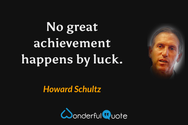 No great achievement happens by luck. - Howard Schultz quote.