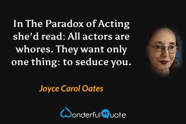 In The Paradox of Acting she'd read: All actors are whores. They want only one thing: to seduce you. - Joyce Carol Oates quote.