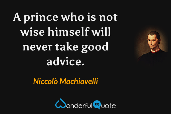 A prince who is not wise himself will never take good advice. - Niccolò Machiavelli quote.