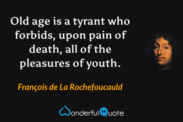 Old age is a tyrant who forbids, upon pain of death, all of the pleasures of youth. - François de La Rochefoucauld quote.