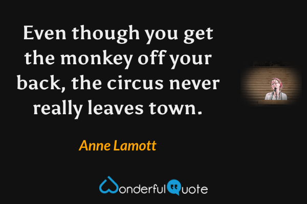 Even though you get the monkey off your back, the circus never really leaves town. - Anne Lamott quote.