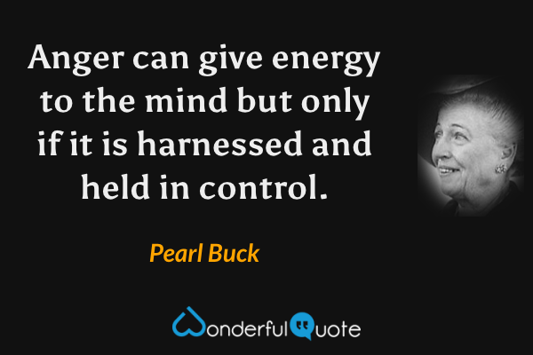 Anger can give energy to the mind but only if it is harnessed and held in control. - Pearl Buck quote.