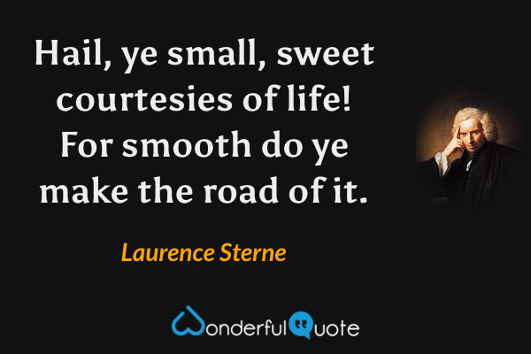 Hail, ye small, sweet courtesies of life! For smooth do ye make the road of it. - Laurence Sterne quote.