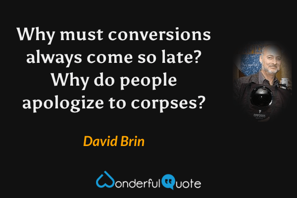Why must conversions always come so late? Why do people apologize to corpses? - David Brin quote.