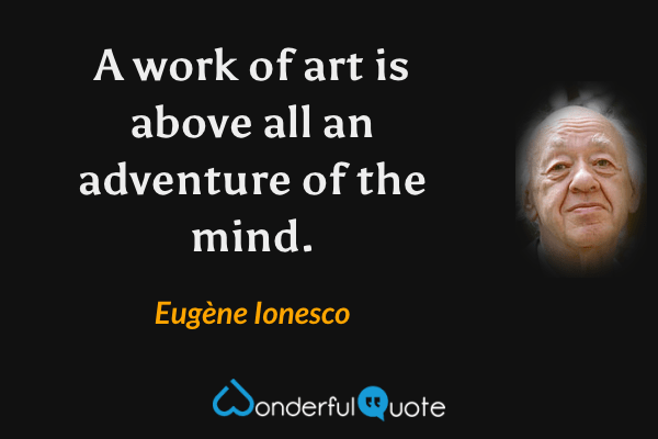 A work of art is above all an adventure of the mind. - Eugène Ionesco quote.