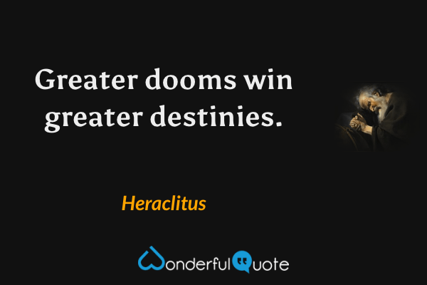 Greater dooms win greater destinies. - Heraclitus quote.