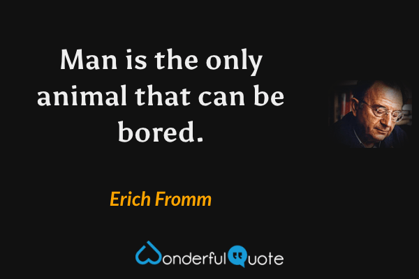 Man is the only animal that can be bored. - Erich Fromm quote.