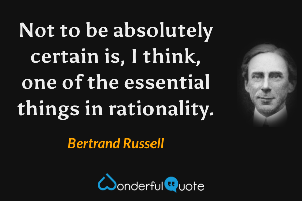 Not to be absolutely certain is, I think, one of the essential things in rationality. - Bertrand Russell quote.