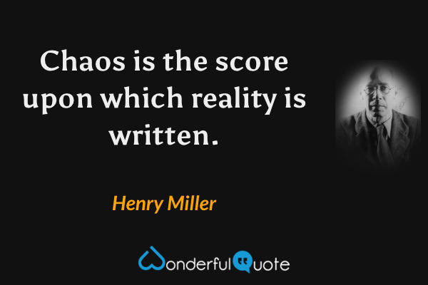 Chaos is the score upon which reality is written. - Henry Miller quote.