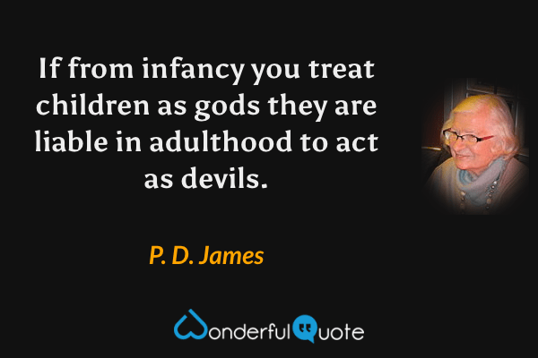 If from infancy you treat children as gods they are liable in adulthood to act as devils. - P. D. James quote.