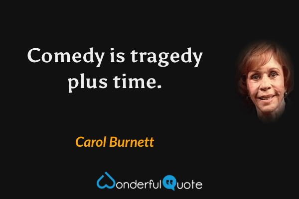 Comedy is tragedy plus time. - Carol Burnett quote.