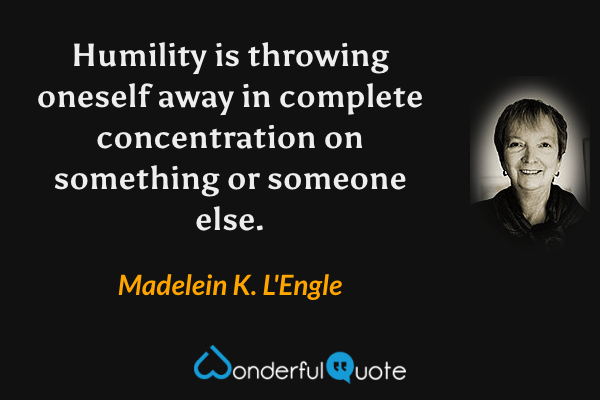 Humility is throwing oneself away in complete concentration on something or someone else. - Madelein K. L'Engle quote.