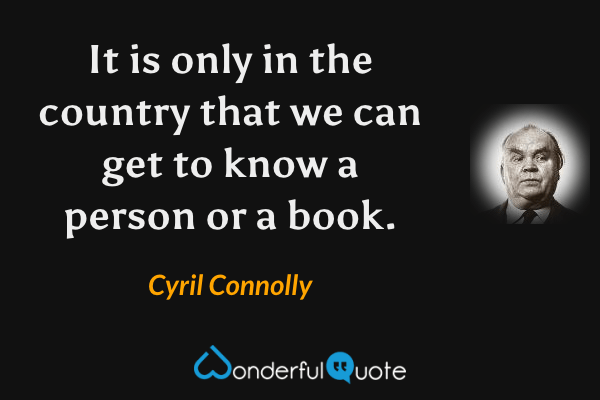 It is only in the country that we can get to know a person or a book. - Cyril Connolly quote.