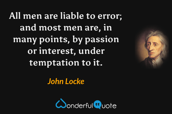 All men are liable to error; and most men are, in many points, by passion or interest, under temptation to it. - John Locke quote.