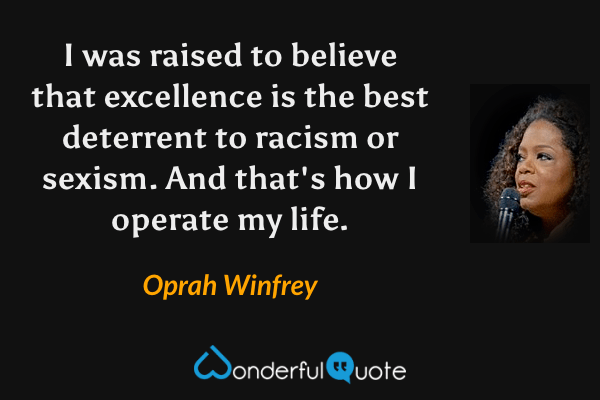 I was raised to believe that excellence is the best deterrent to racism or sexism.  And that's how I operate my life. - Oprah Winfrey quote.