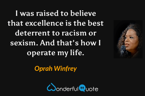 I was raised to believe that excellence is the best deterrent to racism or sexism. And that's how I operate my life. - Oprah Winfrey quote.