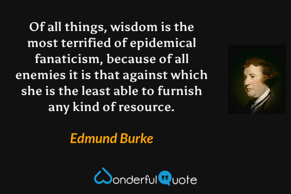 Of all things, wisdom is the most terrified of epidemical fanaticism, because of all enemies it is that against which she is the least able to furnish any kind of resource. - Edmund Burke quote.