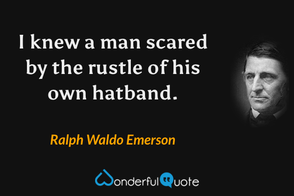 I knew a man scared by the rustle of his own hatband. - Ralph Waldo Emerson quote.