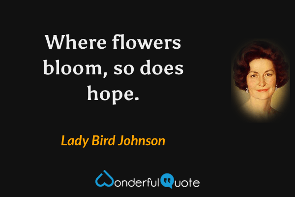 Where flowers bloom, so does hope. - Lady Bird Johnson quote.