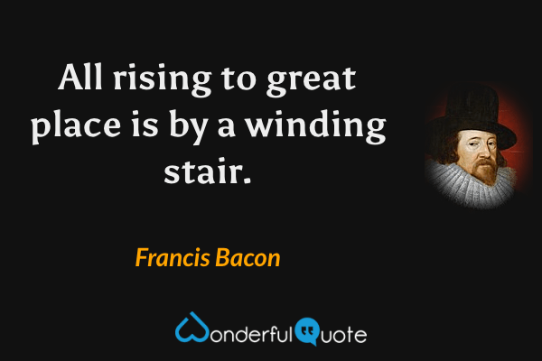 All rising to great place is by a winding stair. - Francis Bacon quote.