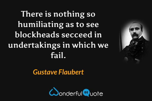 There is nothing so humiliating as to see blockheads secceed in undertakings in which we fail. - Gustave Flaubert quote.