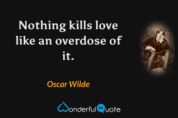 Nothing kills love like an overdose of it. - Oscar Wilde quote.