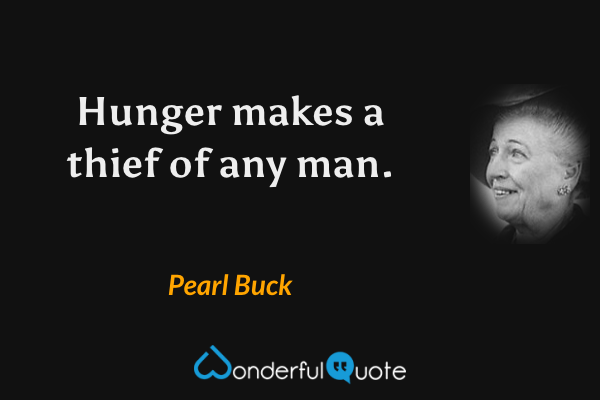 Hunger makes a thief of any man. - Pearl Buck quote.