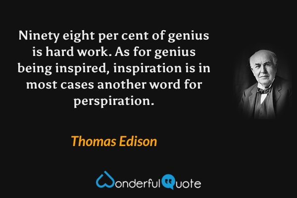 Ninety eight per cent of genius is hard work. As for genius being inspired, inspiration is in most cases another word for perspiration. - Thomas Edison quote.