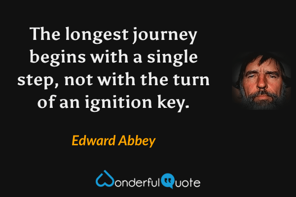 The longest journey begins with a single step, not with the turn of an ignition key. - Edward Abbey quote.
