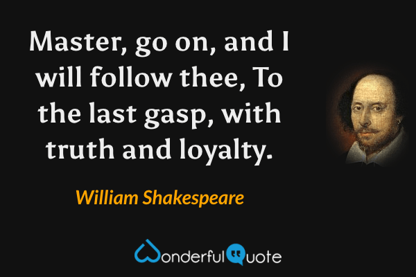 Master, go on, and I will follow thee,
To the last gasp, with truth and loyalty. - William Shakespeare quote.