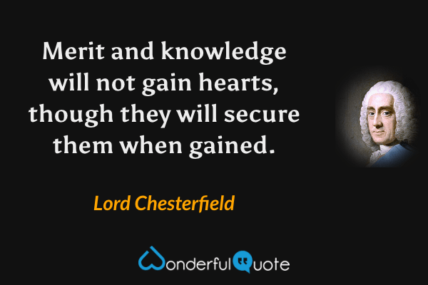 Merit and knowledge will not gain hearts, though they will secure them when gained. - Lord Chesterfield quote.