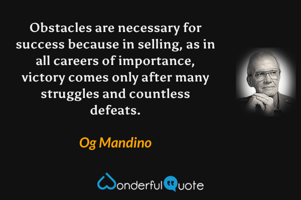 Obstacles are necessary for success because in selling, as in all careers of importance, victory comes only after many struggles and countless defeats. - Og Mandino quote.