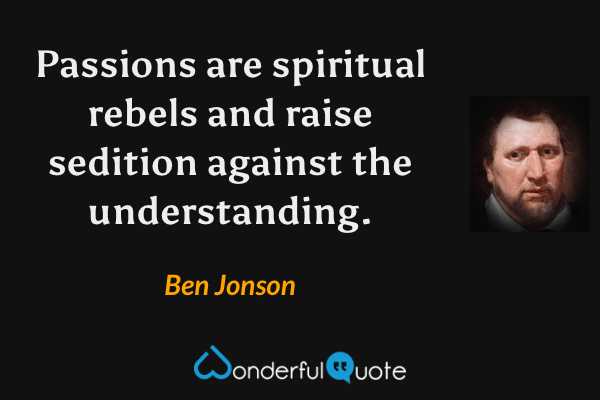 Passions are spiritual rebels and raise sedition against the understanding. - Ben Jonson quote.