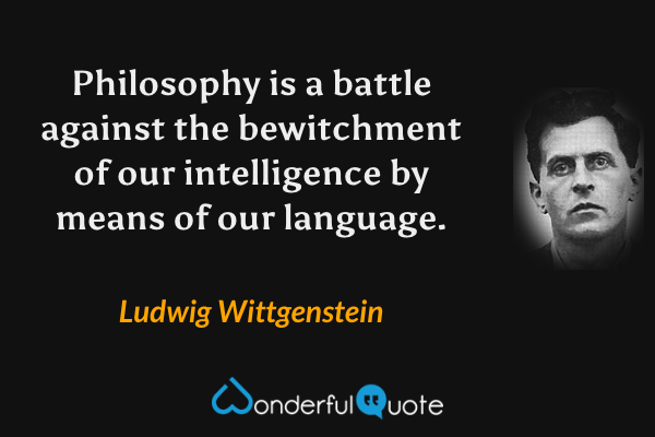Philosophy is a battle against the bewitchment of our intelligence by means of our language. - Ludwig Wittgenstein quote.