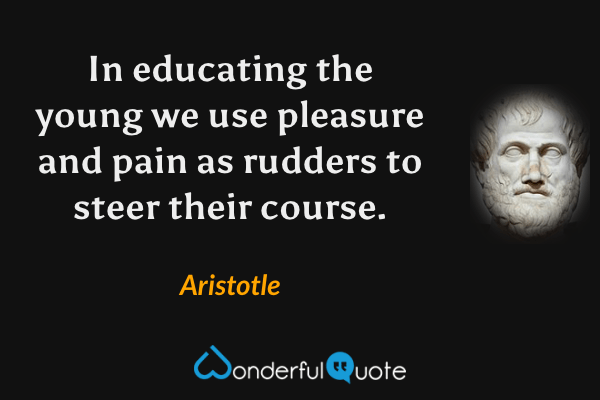 In educating the young we use pleasure and pain as rudders to steer their course. - Aristotle quote.