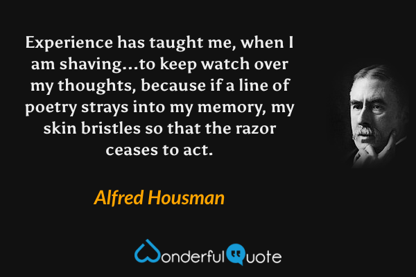 Experience has taught me, when I am shaving...to keep watch over my thoughts, because if a line of poetry strays into my memory, my skin bristles so that the razor ceases to act. - Alfred Housman quote.