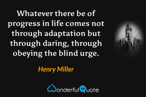 Whatever there be of progress in life comes not through adaptation but through daring, through obeying the blind urge. - Henry Miller quote.