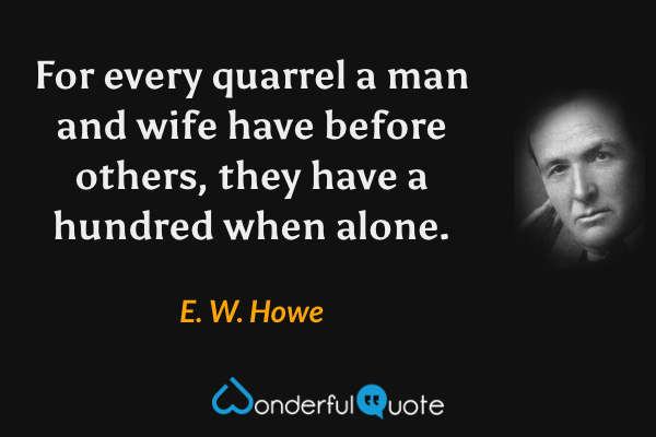For every quarrel a man and wife have before others, they have a hundred when alone. - E. W. Howe quote.