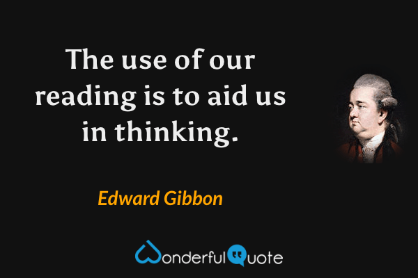 The use of our reading is to aid us in thinking. - Edward Gibbon quote.