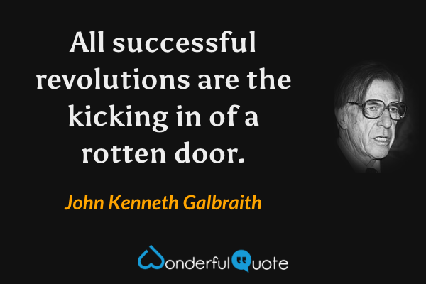 All successful revolutions are the kicking in of a rotten door. - John Kenneth Galbraith quote.
