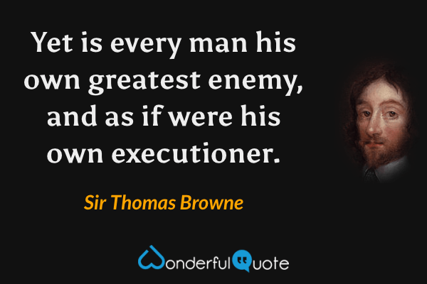 Yet is every man his own greatest enemy, and as if were his own executioner. - Sir Thomas Browne quote.