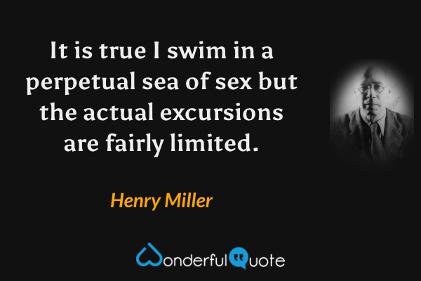 It is true I swim in a perpetual sea of sex but the actual excursions are fairly limited. - Henry Miller quote.