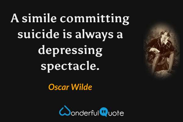 A simile committing suicide is always a depressing spectacle. - Oscar Wilde quote.