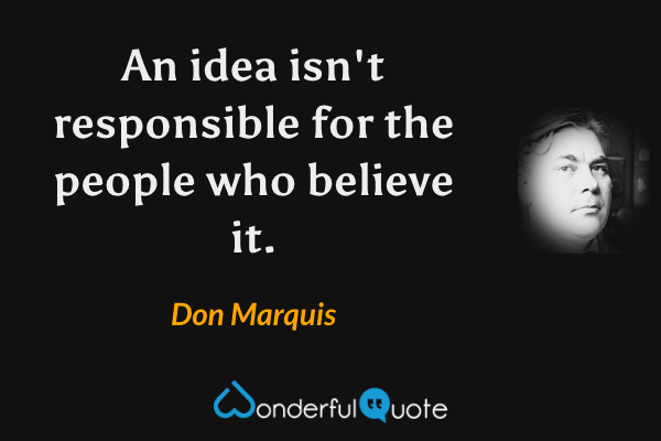 An idea isn't responsible for the people who believe it. - Don Marquis quote.