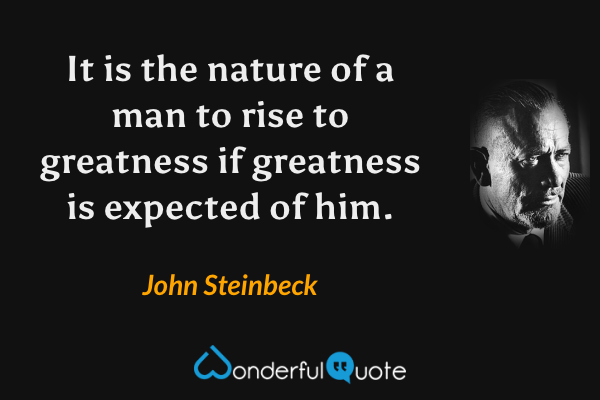 It is the nature of a man to rise to greatness if greatness is expected of him. - John Steinbeck quote.