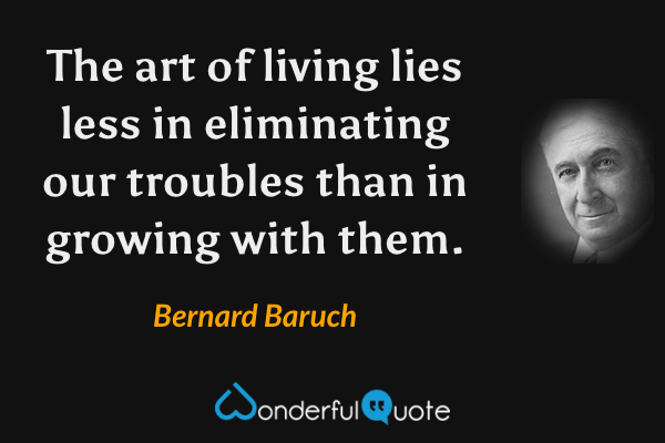 The art of living lies less in eliminating our troubles than in growing with them. - Bernard Baruch quote.