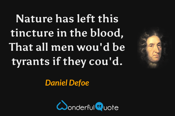 Nature has left this tincture in the blood,
That all men wou'd be tyrants if they cou'd. - Daniel Defoe quote.