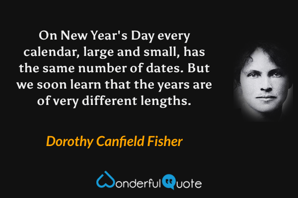 On New Year's Day every calendar, large and small, has the same number of dates.  But we soon learn that the years are of very different lengths. - Dorothy Canfield Fisher quote.