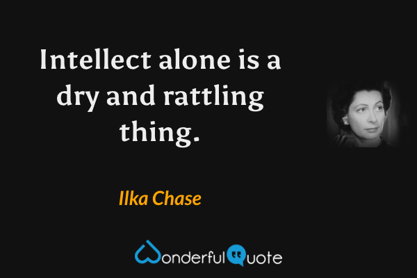 Intellect alone is a dry and rattling thing. - Ilka Chase quote.