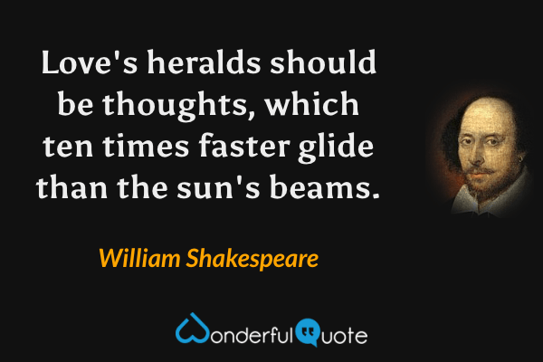 Love's heralds should be thoughts, which ten times faster glide than the sun's beams. - William Shakespeare quote.